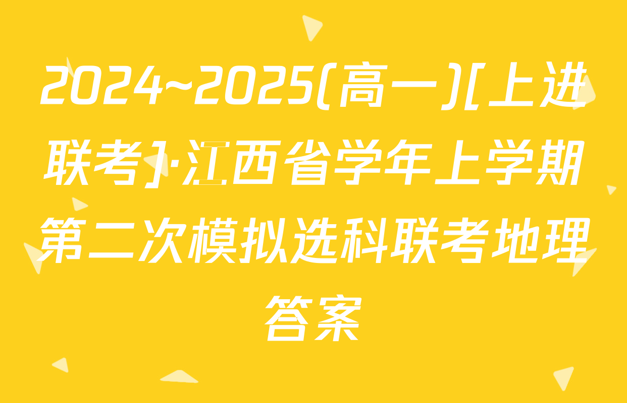 2024~2025(高一)[上进联考]·江西省学年上学期第二次模拟选科联考地理答案