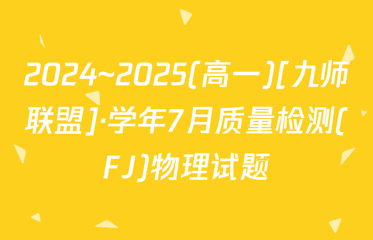 2024~2025(高一)[九师联盟]·学年7月质量检测(FJ)物理试题