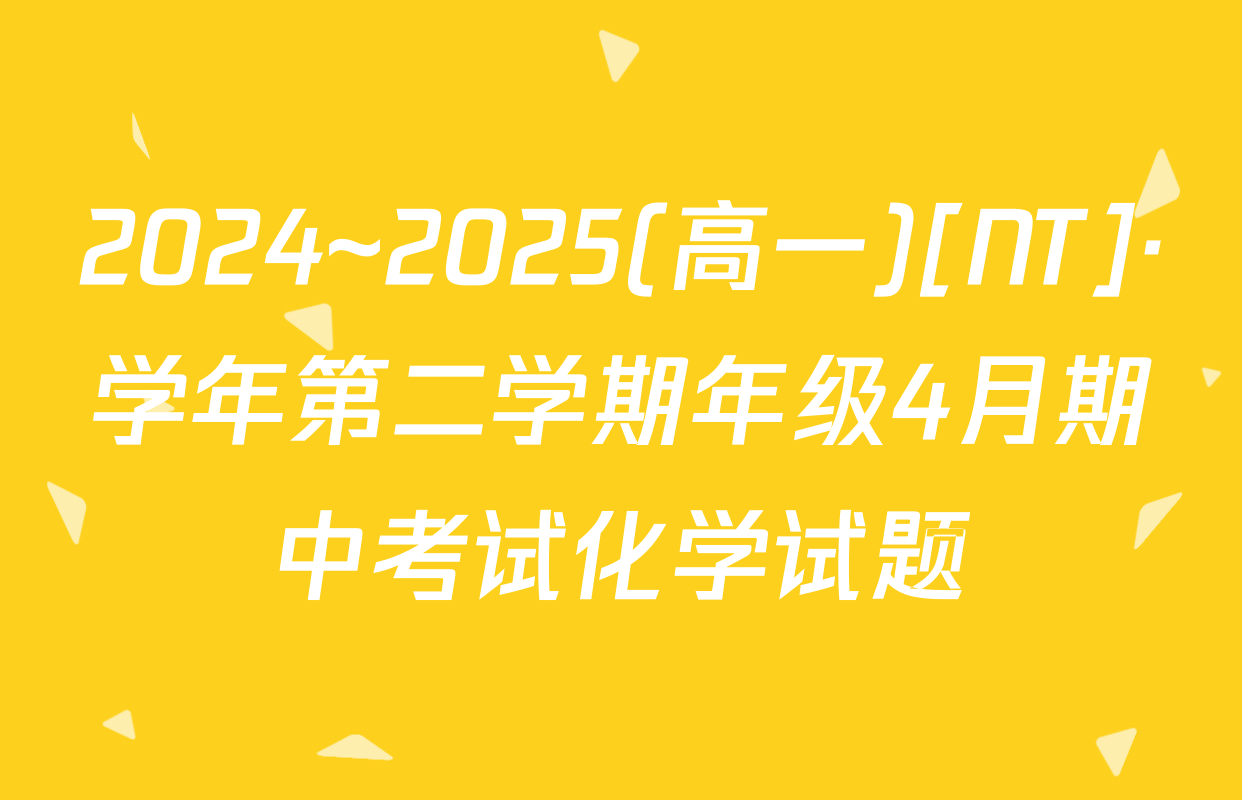 2024~2025(高一)[NT]·学年第二学期年级4月期中考试化学试题