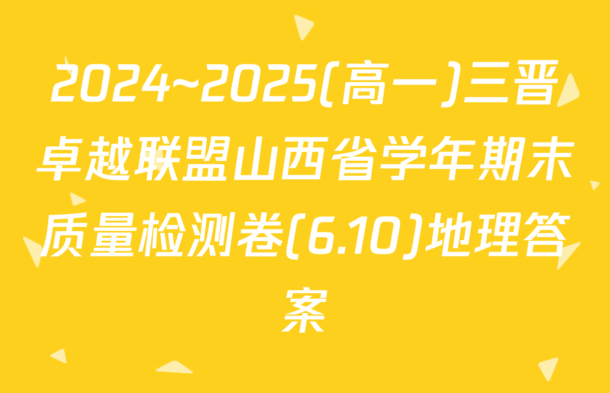 2024~2025(高一)三晋卓越联盟山西省学年期末质量检测卷(6.10)地理答案