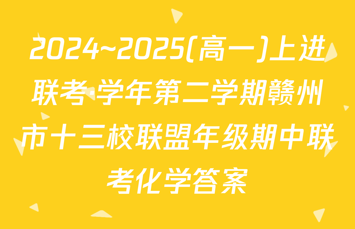 2024~2025(高一)上进联考·学年第二学期赣州市十三校联盟年级期中联考化学答案