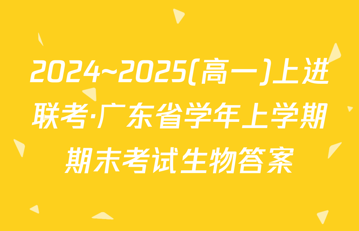 2024~2025(高一)上进联考·广东省学年上学期期末考试生物答案