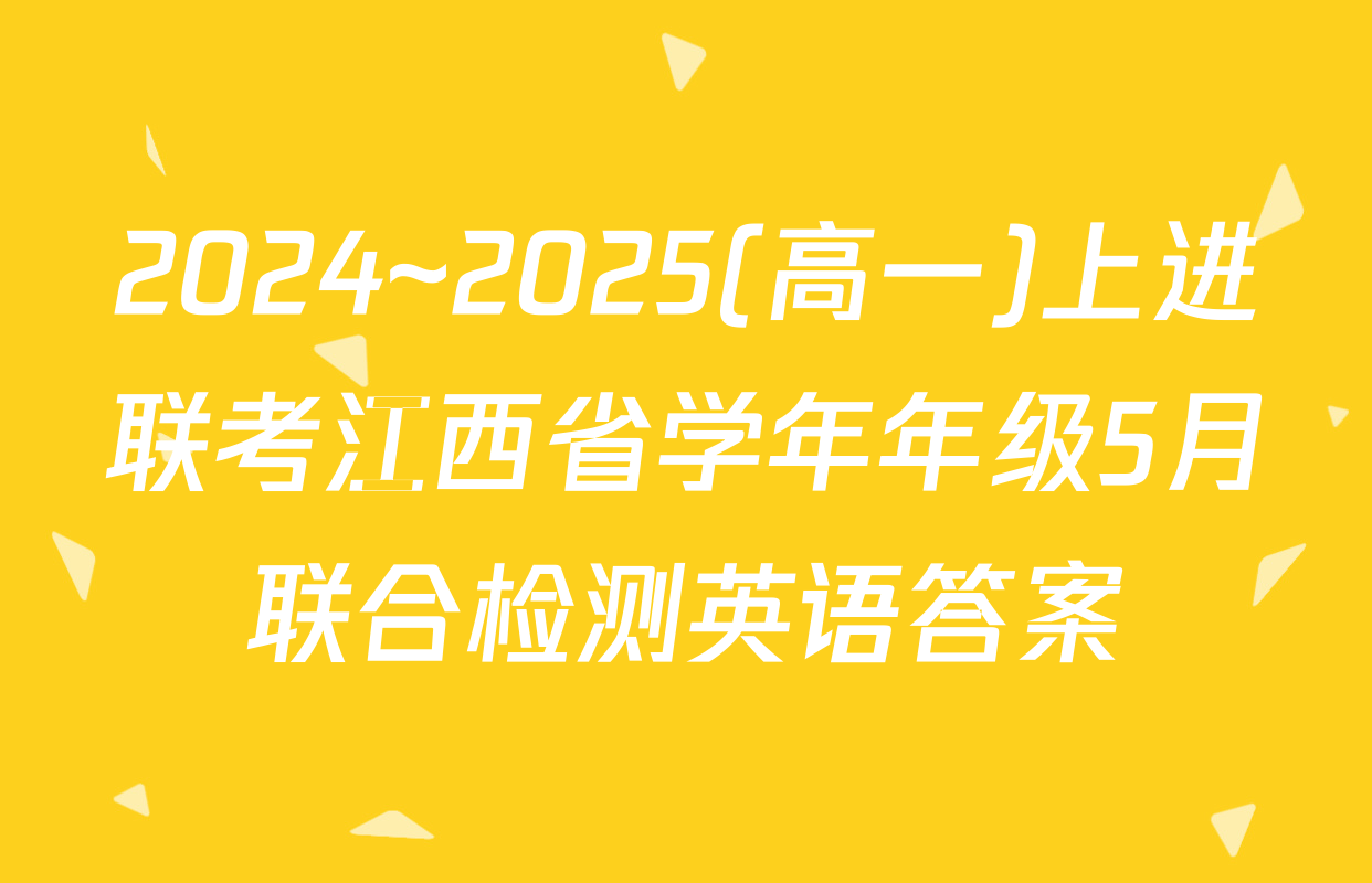 2024~2025(高一)上进联考江西省学年年级5月联合检测英语答案