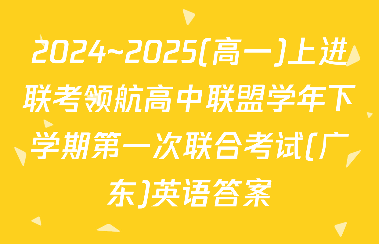 2024~2025(高一)上进联考领航高中联盟学年下学期第一次联合考试(广东)英语答案