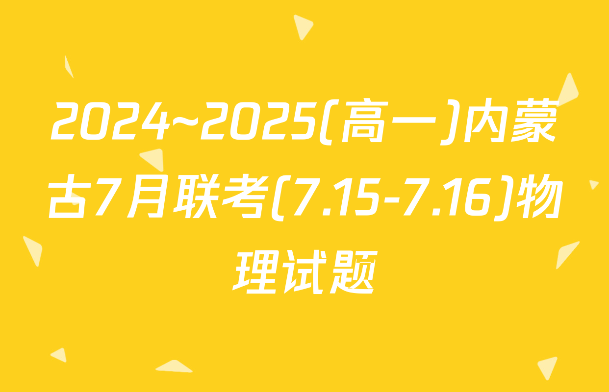 2024~2025(高一)内蒙古7月联考(7.15-7.16)物理试题