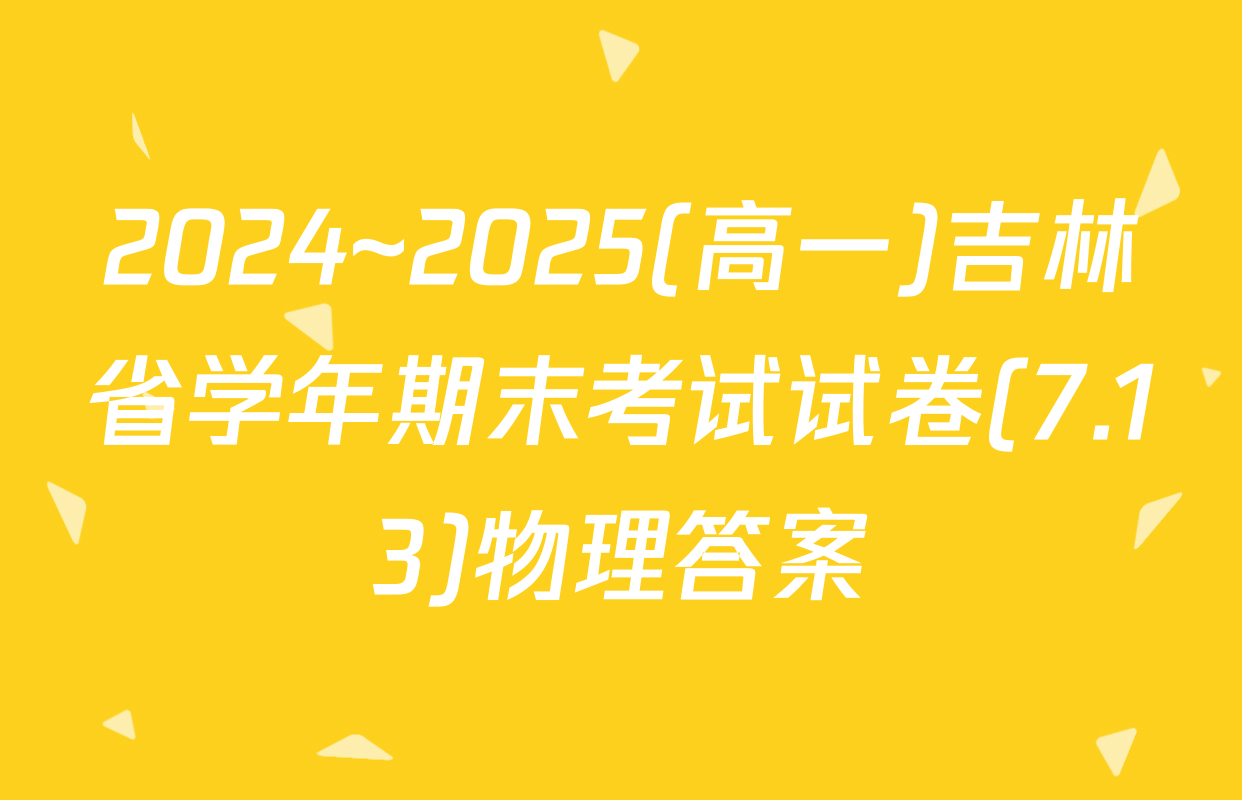 2024~2025(高一)吉林省学年期末考试试卷(7.13)物理答案