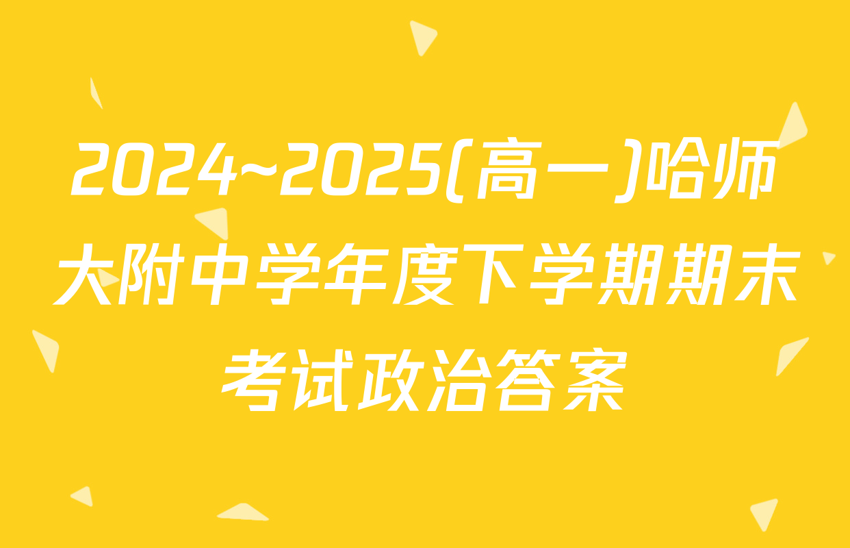 2024~2025(高一)哈师大附中学年度下学期期末考试政治答案