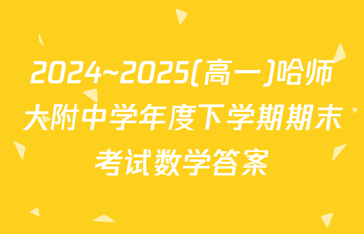2024~2025(高一)哈师大附中学年度下学期期末考试数学答案