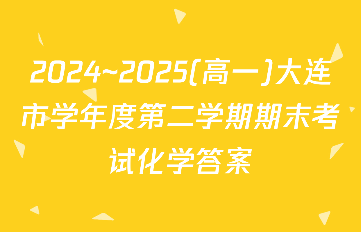2024~2025(高一)大连市学年度第二学期期末考试化学答案
