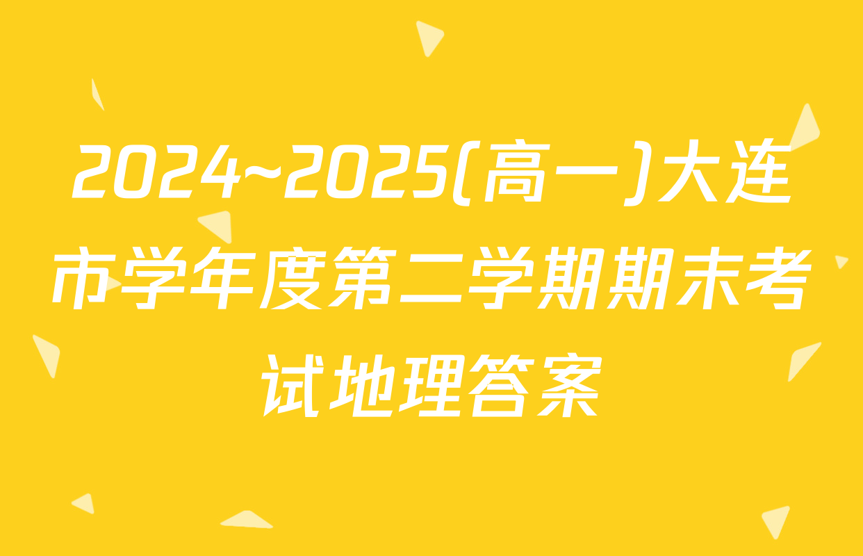 2024~2025(高一)大连市学年度第二学期期末考试地理答案