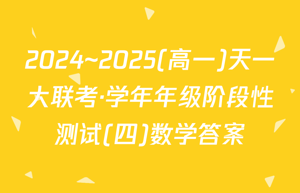 2024~2025(高一)天一大联考·学年年级阶段性测试(四)数学答案