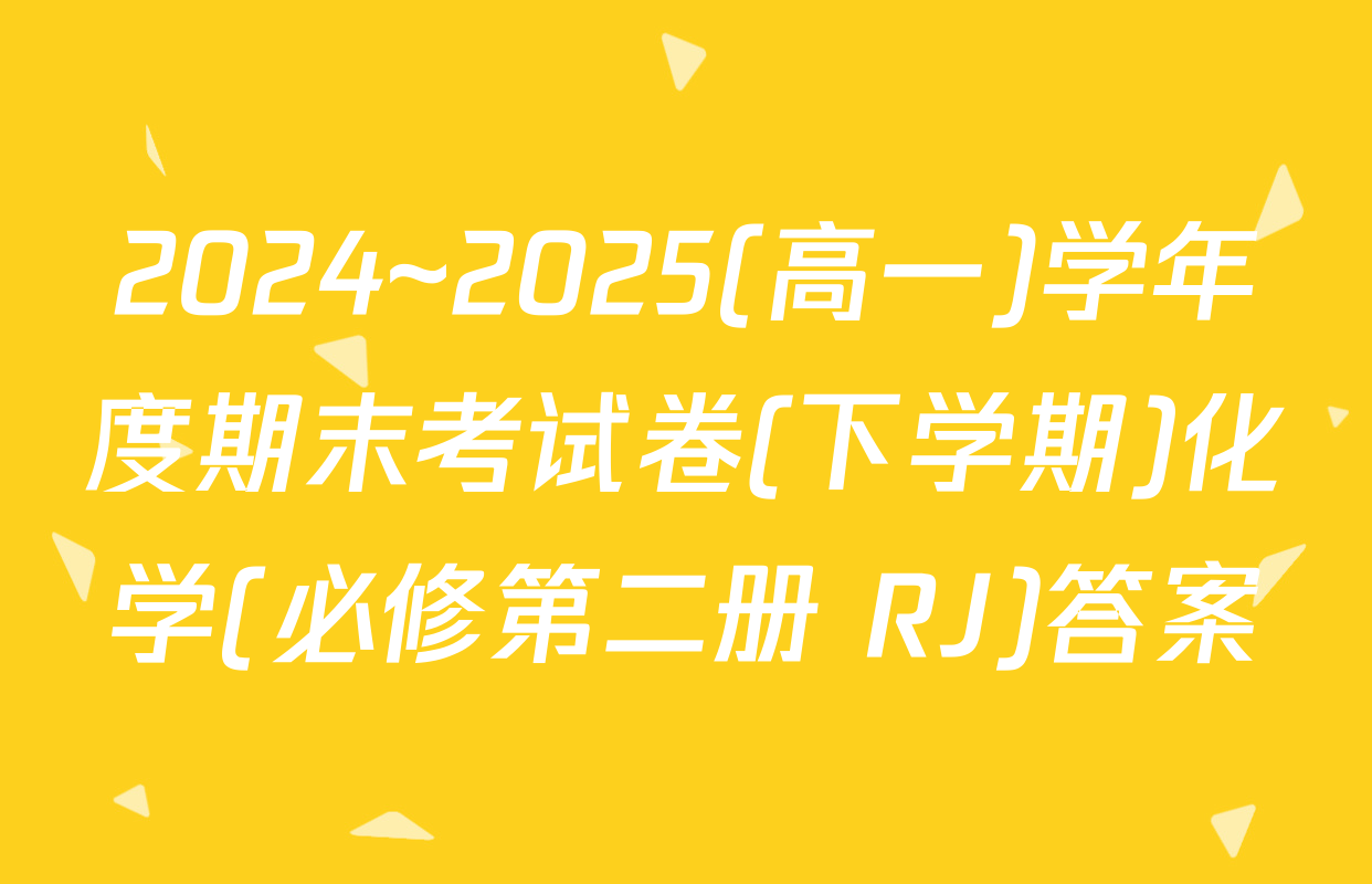 2024~2025(高一)学年度期末考试卷(下学期)化学(必修第二册 RJ)答案