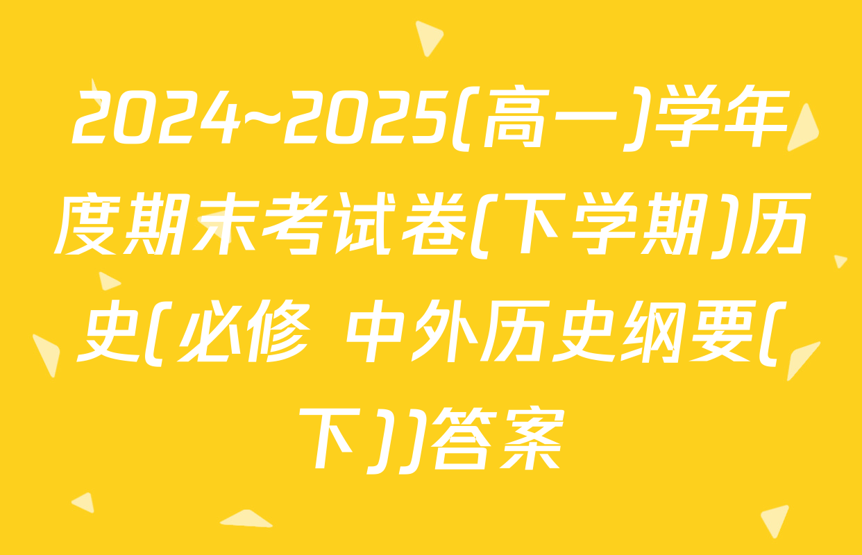 2024~2025(高一)学年度期末考试卷(下学期)历史(必修 中外历史纲要(下))答案