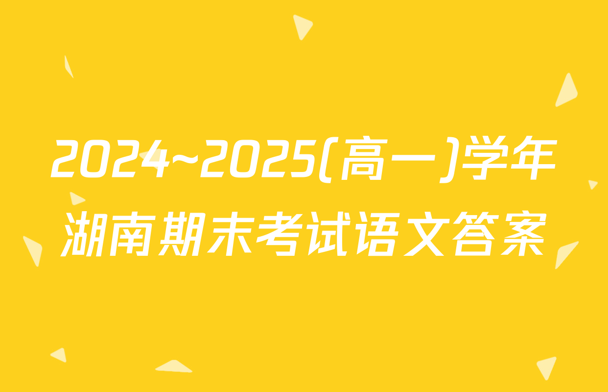 2024~2025(高一)学年湖南期末考试语文答案