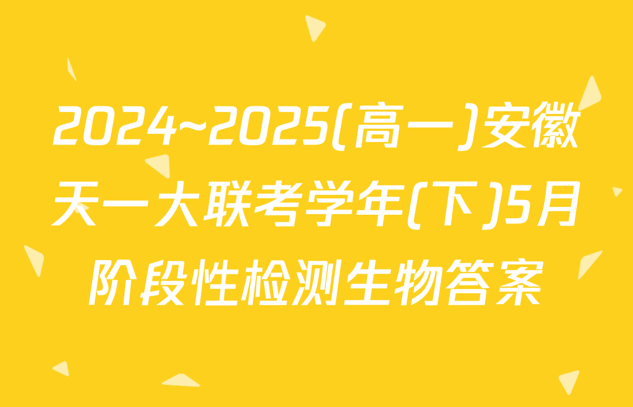 2024~2025(高一)安徽天一大联考学年(下)5月阶段性检测生物答案