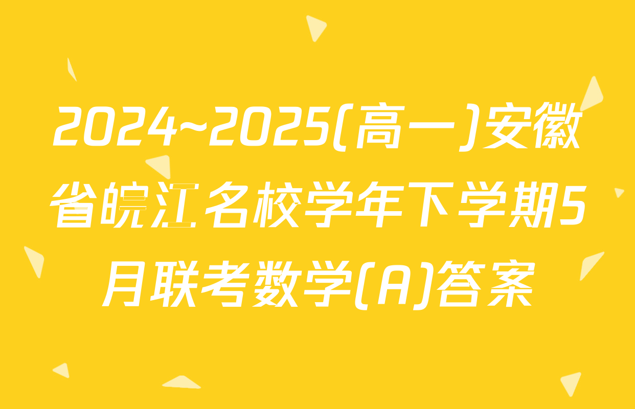 2024~2025(高一)安徽省皖江名校学年下学期5月联考数学(A)答案