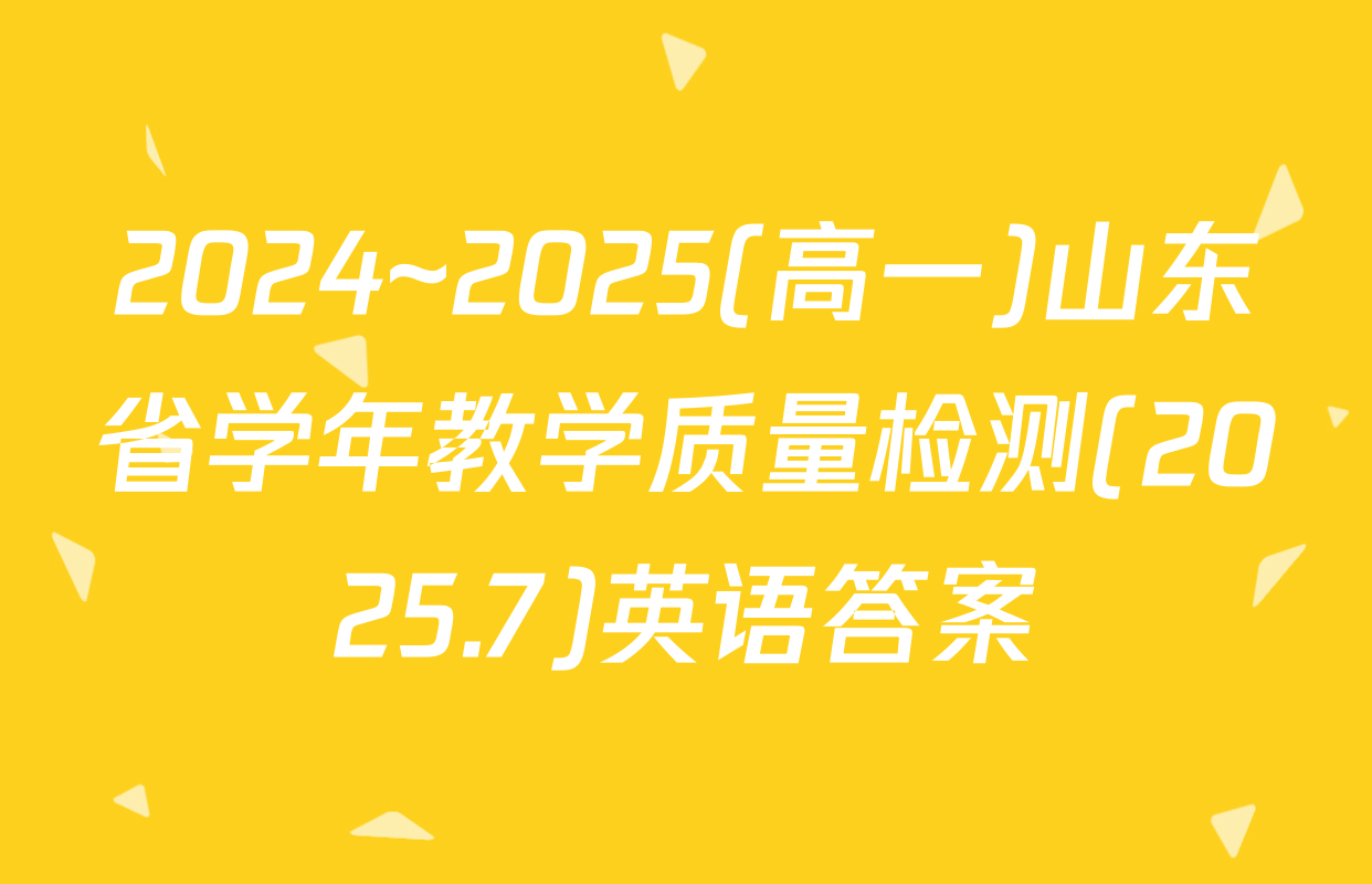 2024~2025(高一)山东省学年教学质量检测(2025.7)英语答案