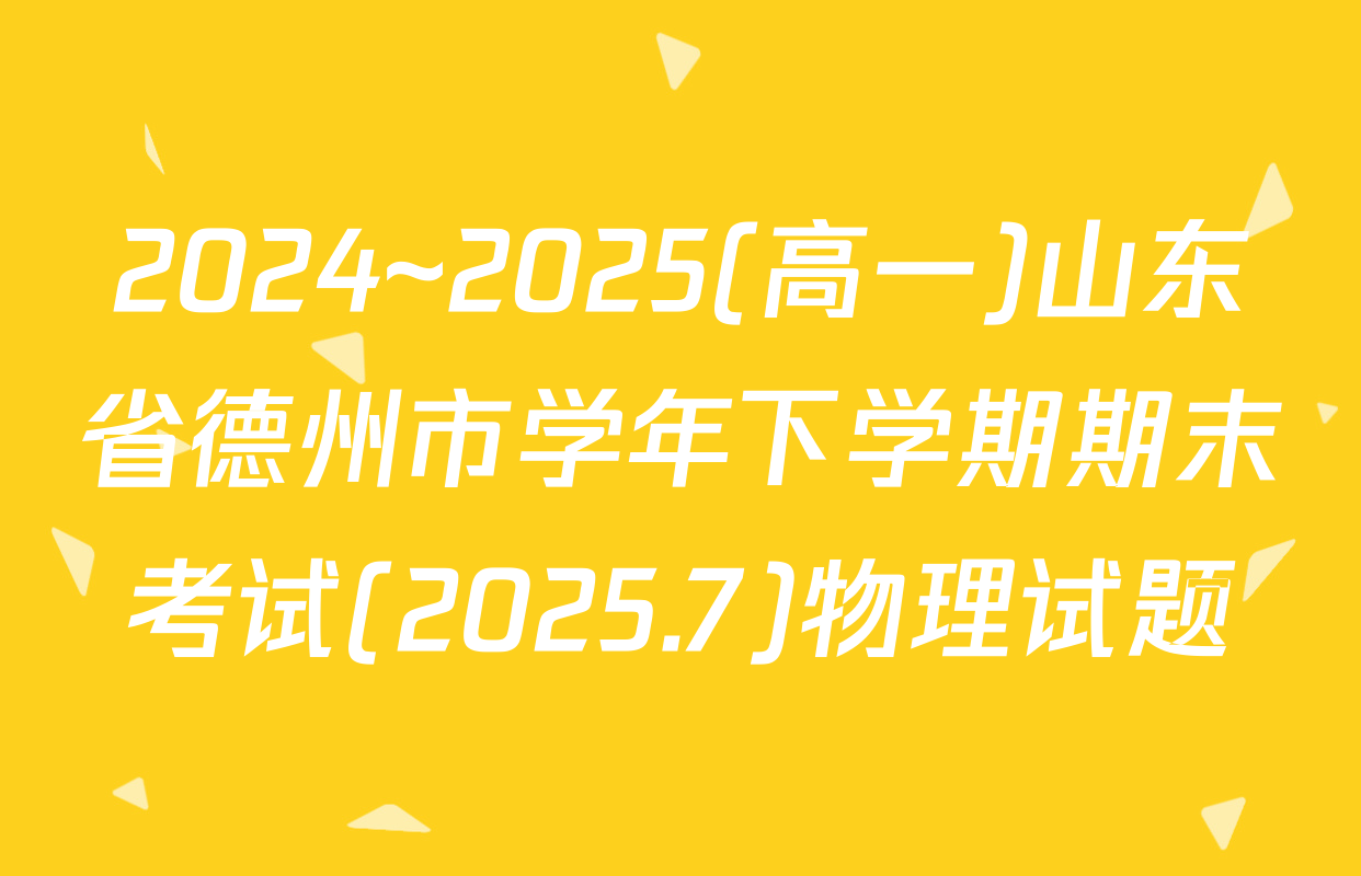 2024~2025(高一)山东省德州市学年下学期期末考试(2025.7)物理试题
