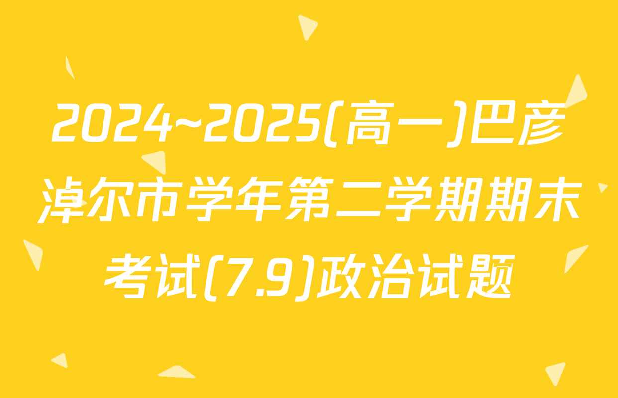 2024~2025(高一)巴彦淖尔市学年第二学期期末考试(7.9)政治试题