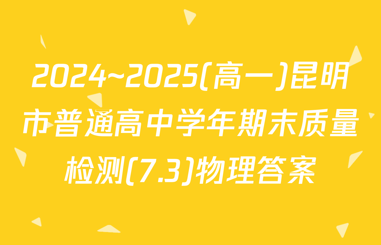 2024~2025(高一)昆明市普通高中学年期末质量检测(7.3)物理答案
