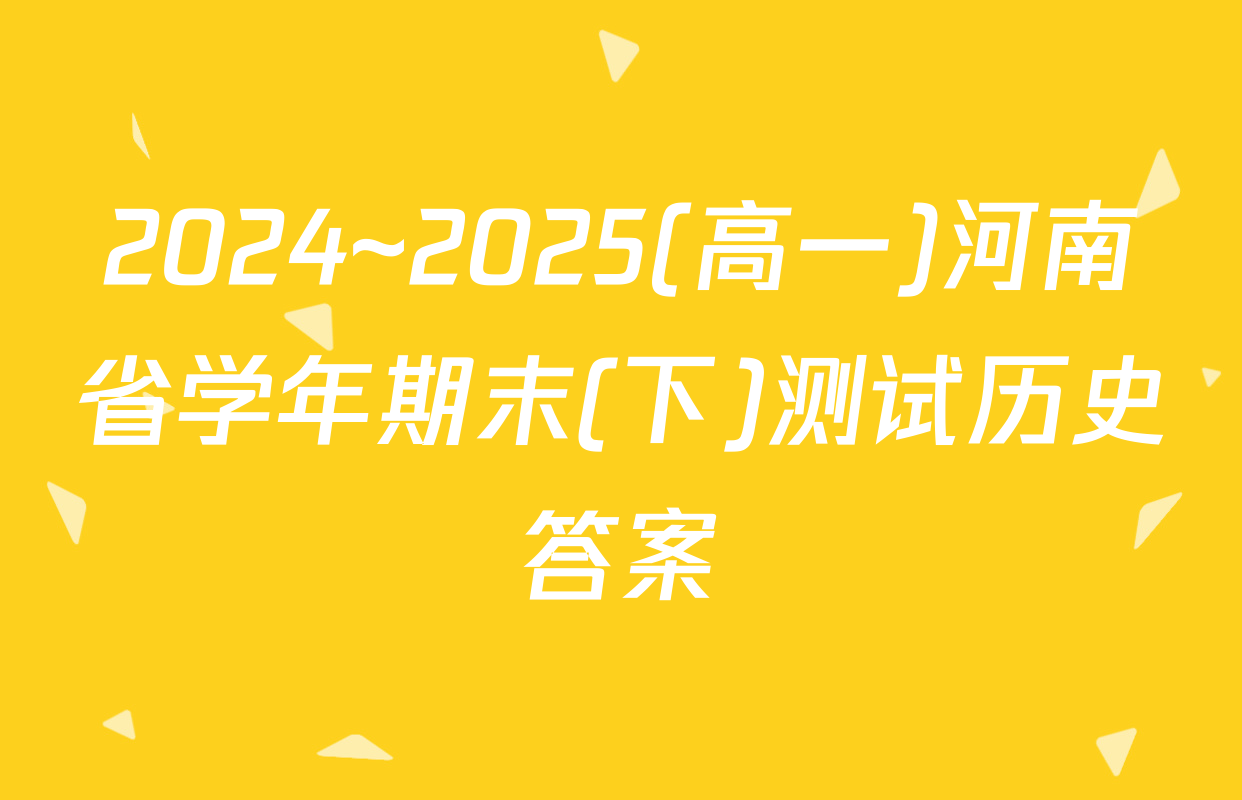 2024~2025(高一)河南省学年期末(下)测试历史答案