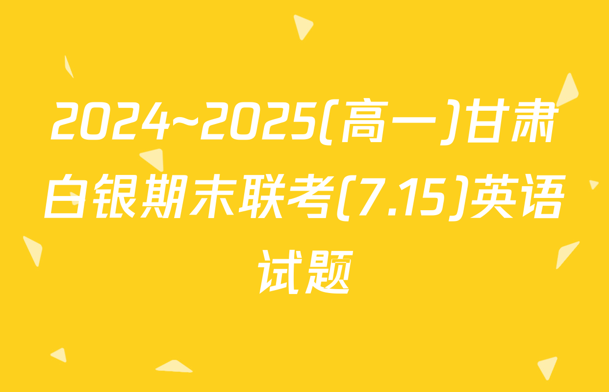 2024~2025(高一)甘肃白银期末联考(7.15)英语试题