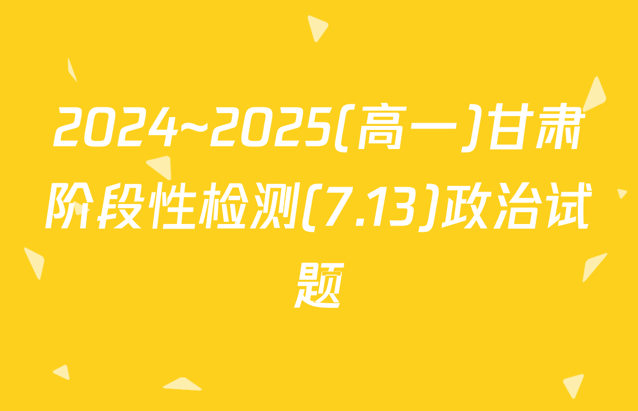 2024~2025(高一)甘肃阶段性检测(7.13)政治试题