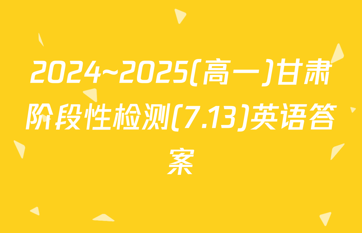 2024~2025(高一)甘肃阶段性检测(7.13)英语答案