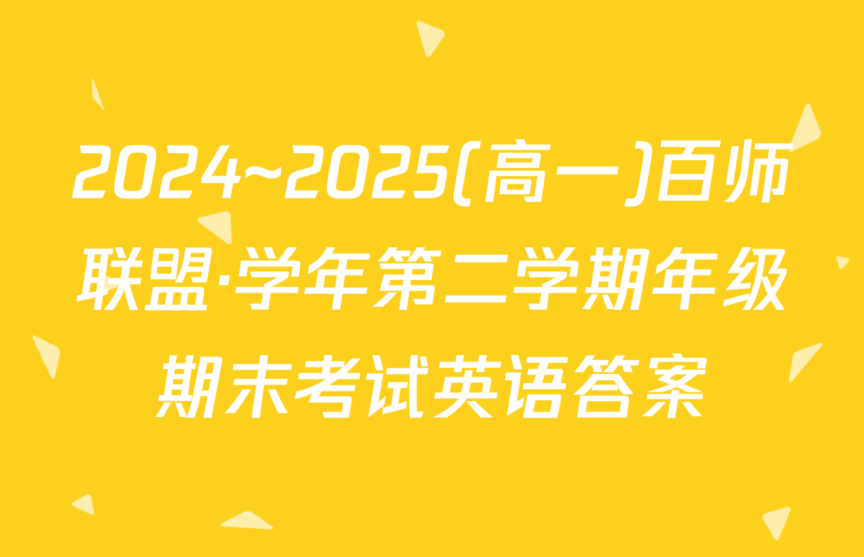 2024~2025(高一)百师联盟·学年第二学期年级期末考试英语答案