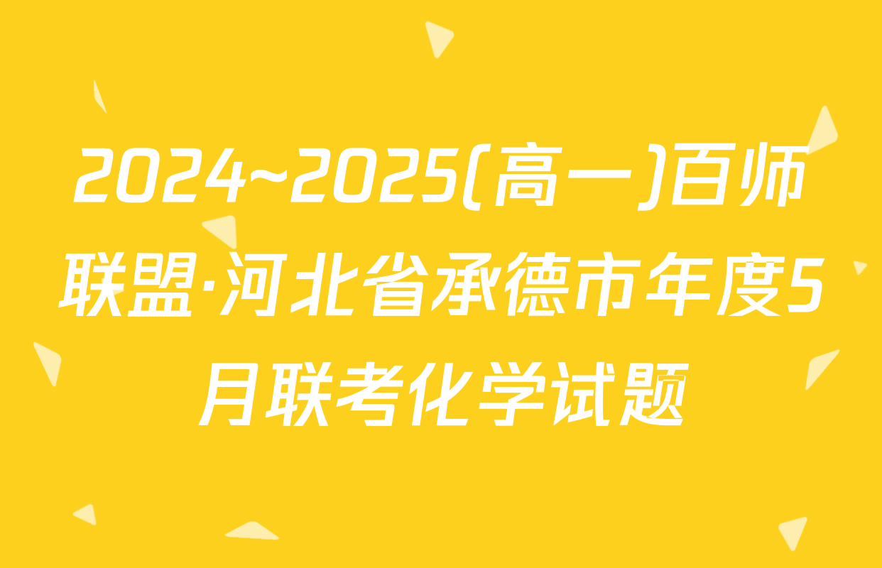 2024~2025(高一)百师联盟·河北省承德市年度5月联考化学试题