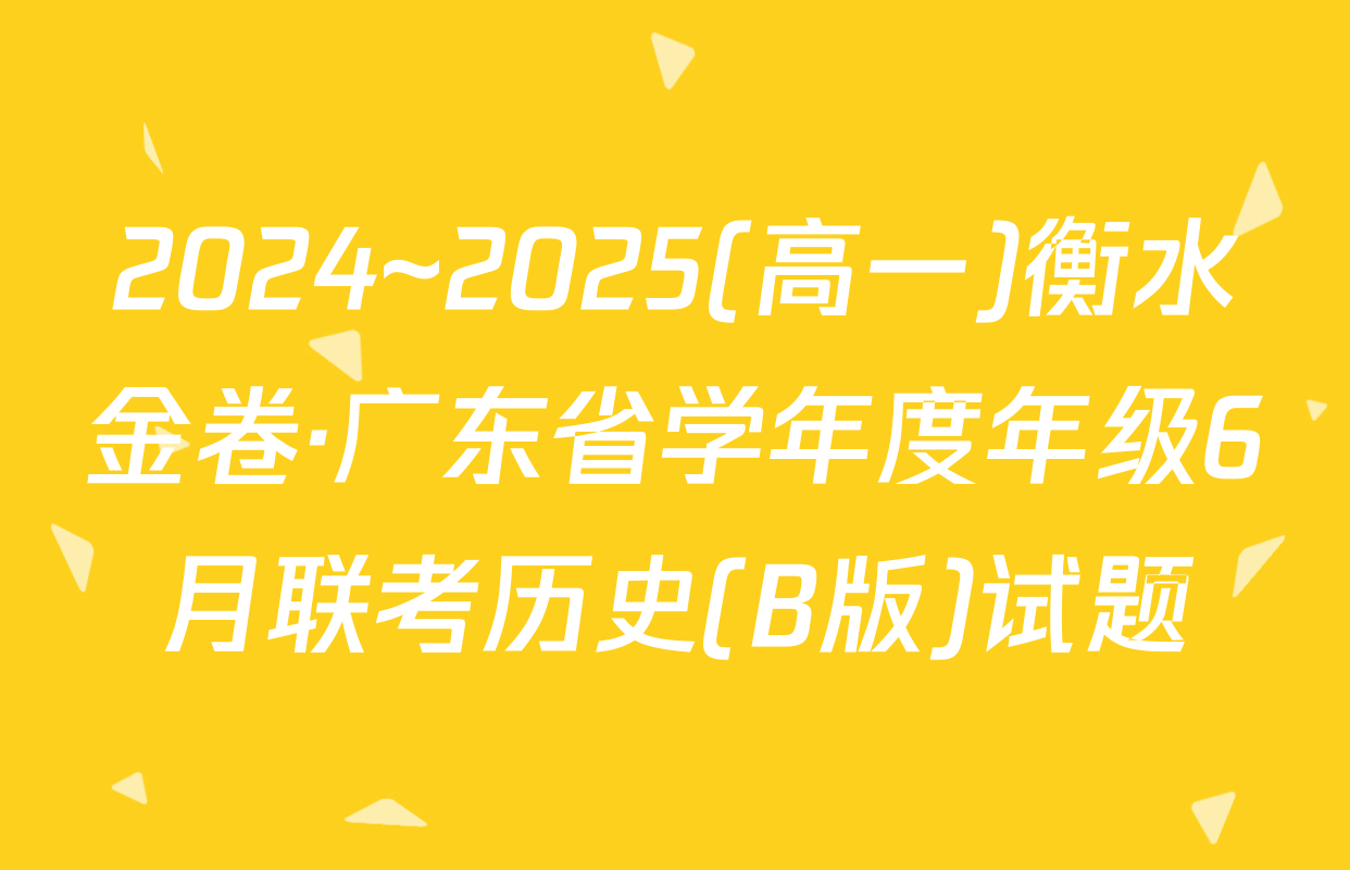 2024~2025(高一)衡水金卷·广东省学年度年级6月联考历史(B版)试题