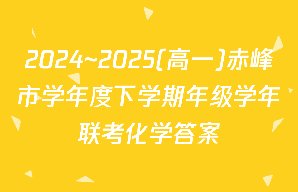 2024~2025(高一)赤峰市学年度下学期年级学年联考化学答案