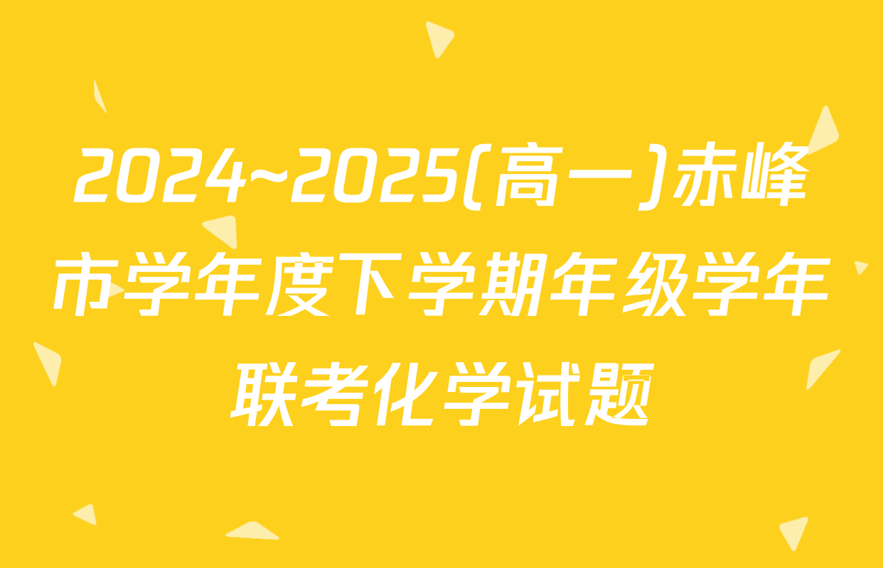 2024~2025(高一)赤峰市学年度下学期年级学年联考化学试题