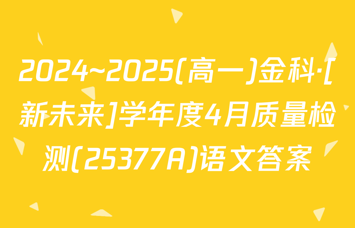 2024~2025(高一)金科·[新未来]学年度4月质量检测(25377A)语文答案