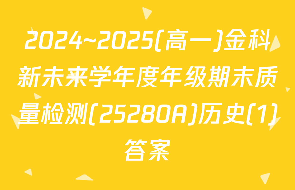 2024~2025(高一)金科新未来学年度年级期末质量检测(25280A)历史(1)答案