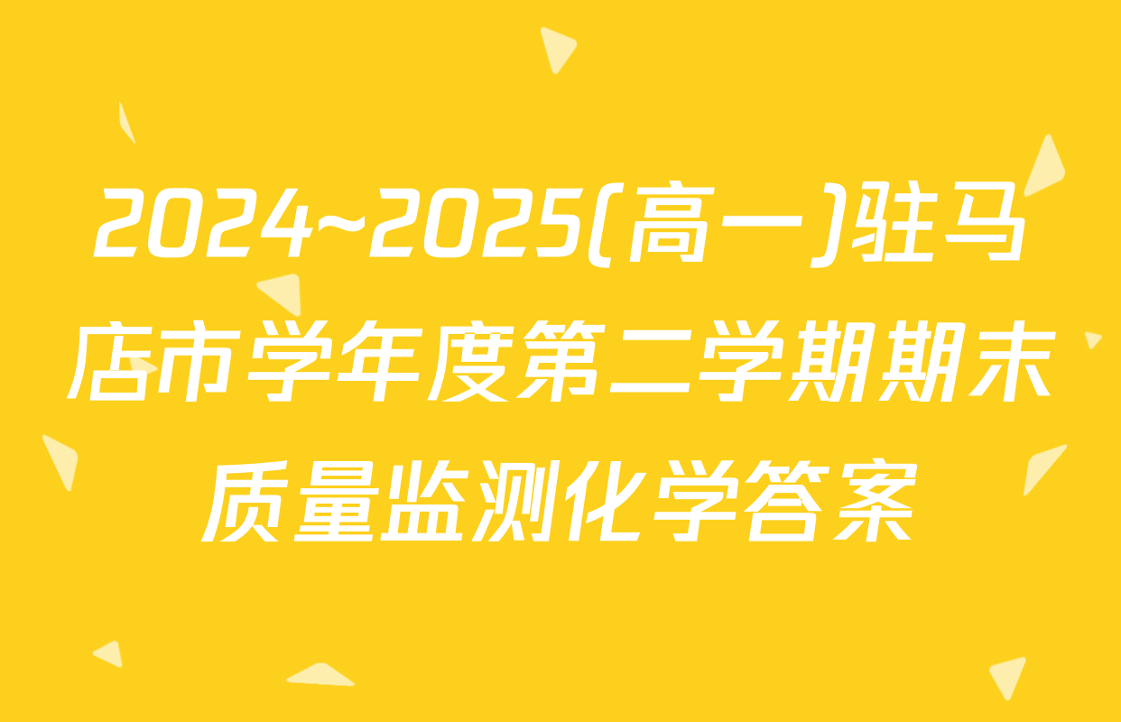 2024~2025(高一)驻马店市学年度第二学期期末质量监测化学答案