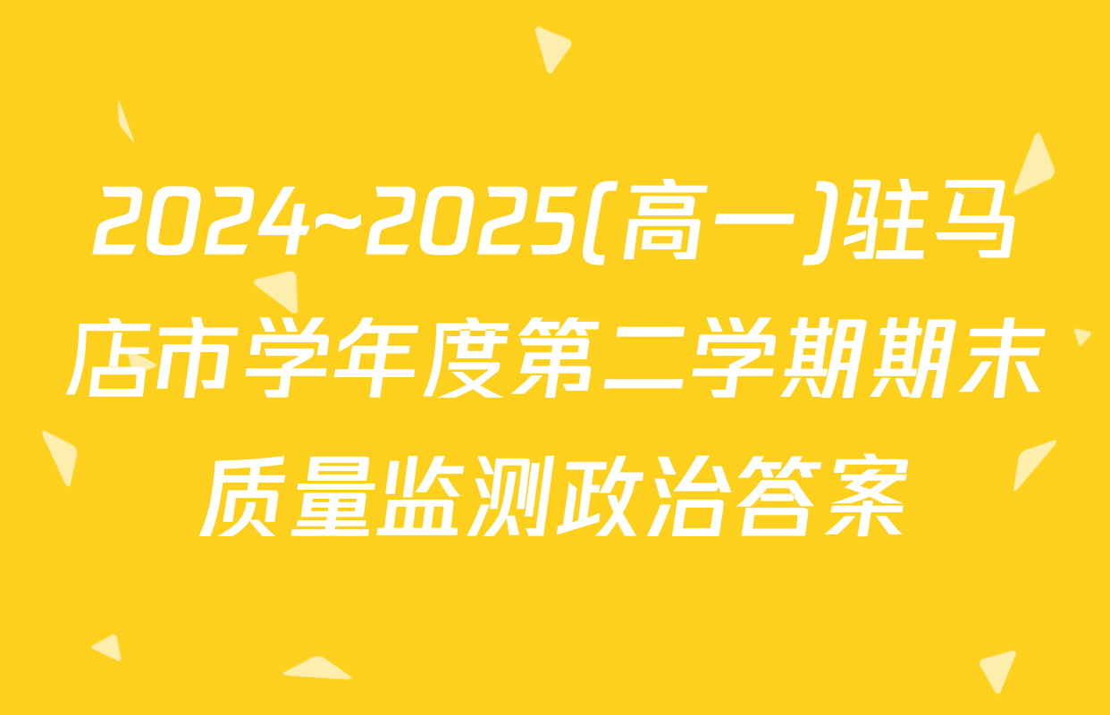 2024~2025(高一)驻马店市学年度第二学期期末质量监测政治答案