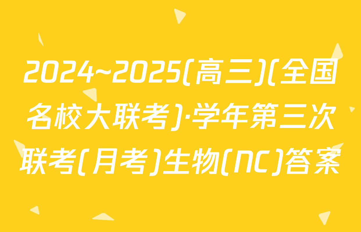 2024~2025(高三)(全国名校大联考)·学年第三次联考(月考)生物(NC)答案