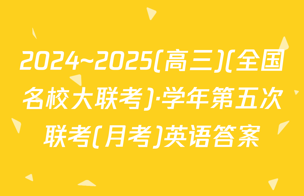 2024~2025(高三)(全国名校大联考)·学年第五次联考(月考)英语答案
