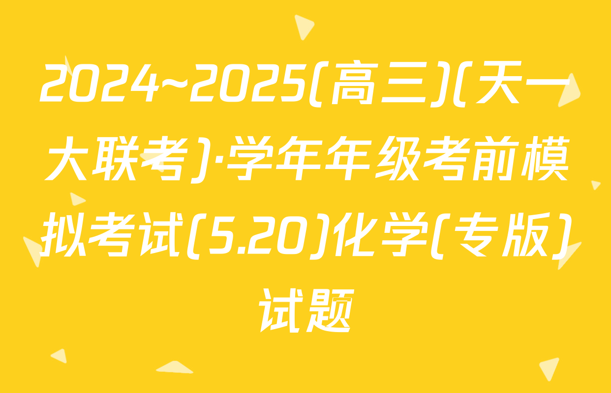 2024~2025(高三)(天一大联考)·学年年级考前模拟考试(5.20)化学(专版)试题