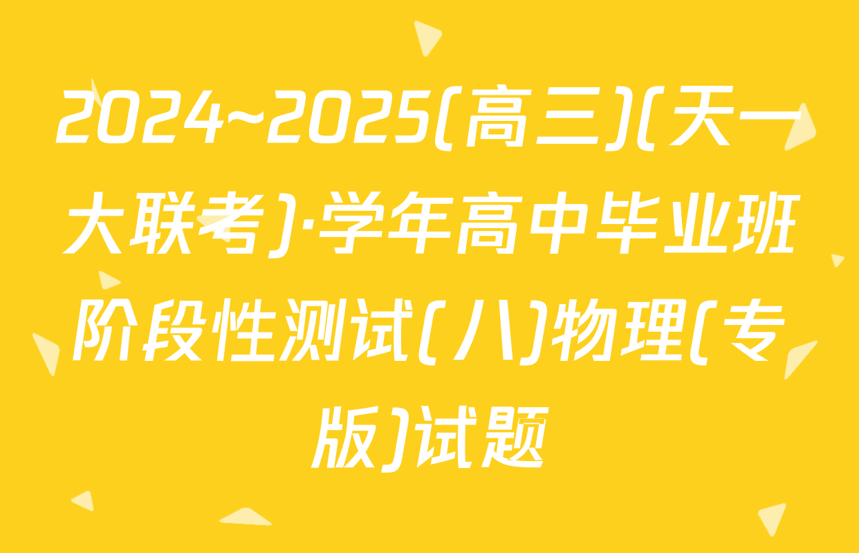 2024~2025(高三)(天一大联考)·学年高中毕业班阶段性测试(八)物理(专版)试题
