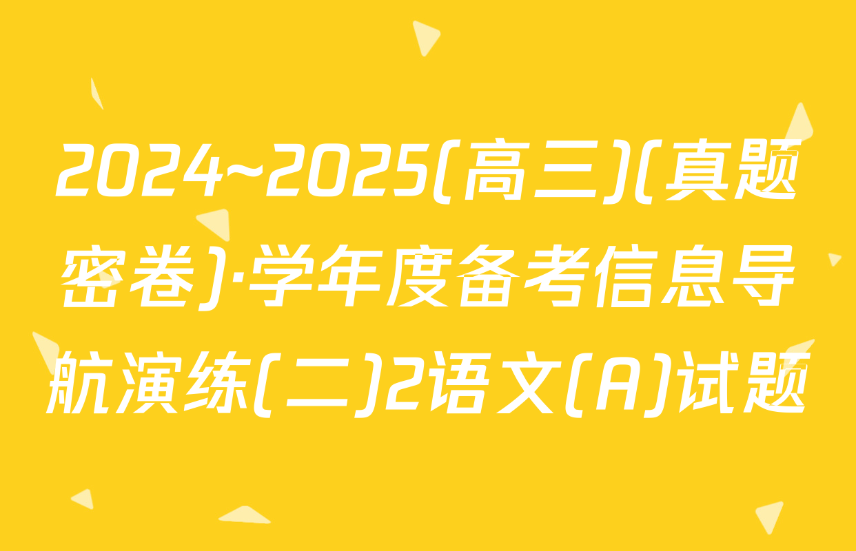2024~2025(高三)(真题密卷)·学年度备考信息导航演练(二)2语文(A)试题