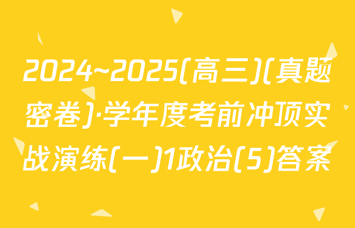 2024~2025(高三)(真题密卷)·学年度考前冲顶实战演练(一)1政治(5)答案