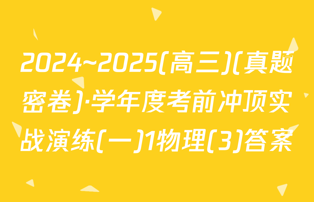 2024~2025(高三)(真题密卷)·学年度考前冲顶实战演练(一)1物理(3)答案