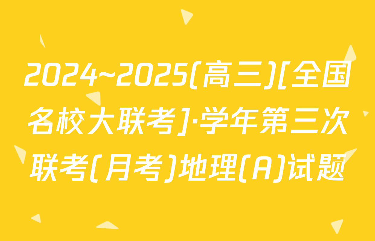 2024~2025(高三)[全国名校大联考]·学年第三次联考(月考)地理(A)试题