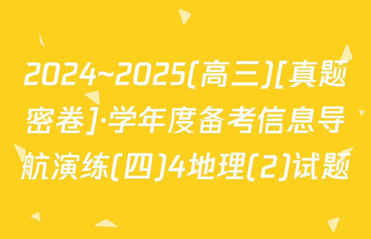 2024~2025(高三)[真题密卷]·学年度备考信息导航演练(四)4地理(2)试题