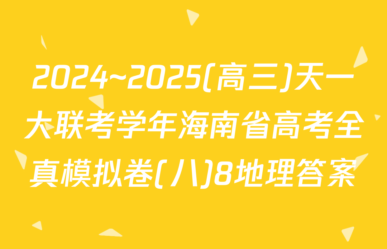 2024~2025(高三)天一大联考学年海南省高考全真模拟卷(八)8地理答案