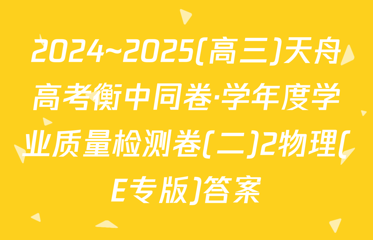 2024~2025(高三)天舟高考衡中同卷·学年度学业质量检测卷(二)2物理(E专版)答案