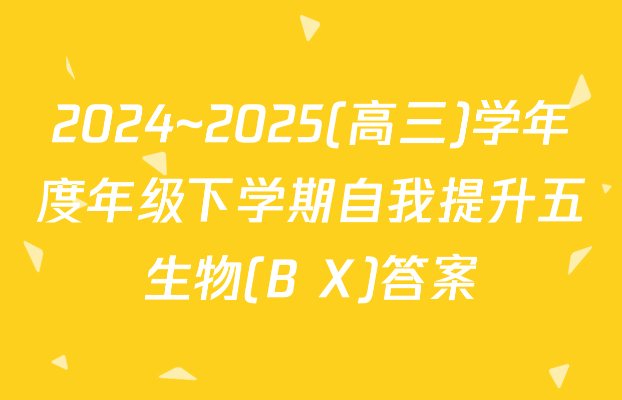 2024~2025(高三)学年度年级下学期自我提升五生物(B X)答案