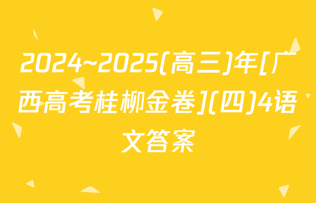 2024~2025(高三)年[广西高考桂柳金卷](四)4语文答案
